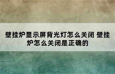 壁挂炉显示屏背光灯怎么关闭 壁挂炉怎么关闭是正确的